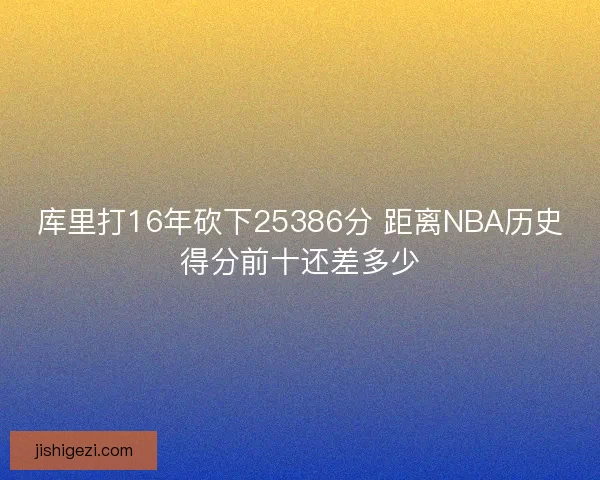 库里打16年砍下25386分 距离NBA历史得分前十还差多少