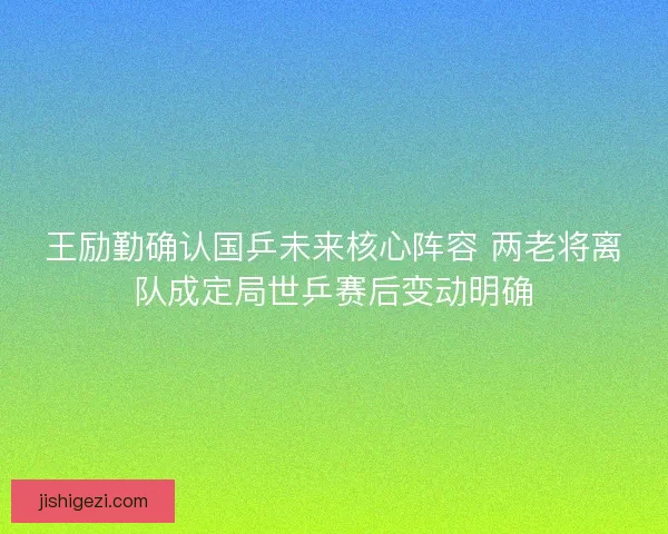 王励勤确认国乒未来核心阵容 两老将离队成定局世乒赛后变动明确 王励勤确认国乒未来核心阵容 两老将离队成定局世乒赛后变动明确
