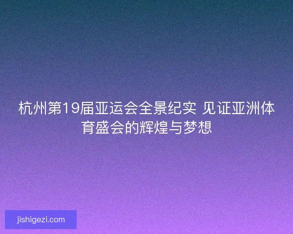 杭州第19届亚运会全景纪实 见证亚洲体育盛会的辉煌与梦想