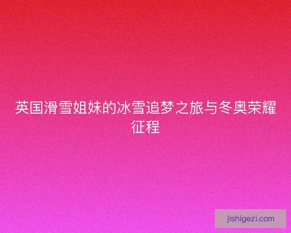 英国滑雪姐妹的冰雪追梦之旅与冬奥荣耀征程 英国滑雪姐妹的冰雪追梦之旅与冬奥荣耀征程