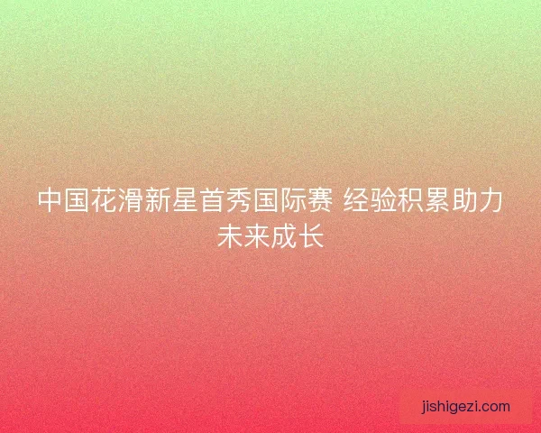 中国花滑新星首秀国际赛 经验积累助力未来成长