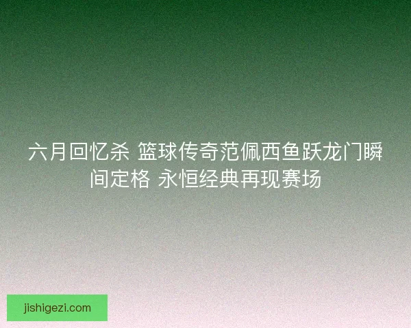 六月回忆杀 篮球传奇范佩西鱼跃龙门瞬间定格 永恒经典再现赛场
