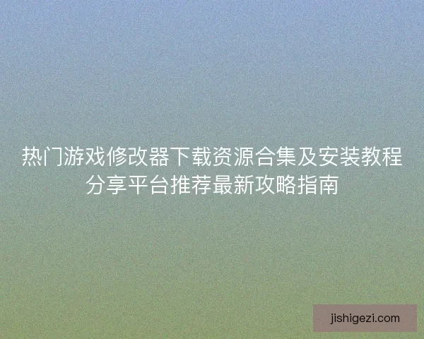 热门游戏修改器下载资源合集及安装教程分享平台推荐最新攻略指南