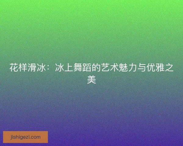 花样滑冰：冰上舞蹈的艺术魅力与优雅之美