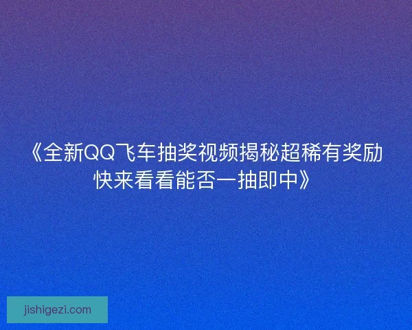 《全新QQ飞车抽奖视频揭秘超稀有奖励 快来看看能否一抽即中》