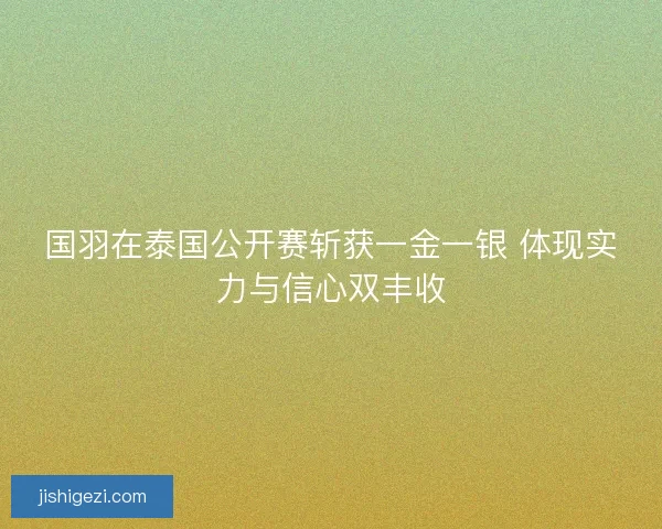 国羽在泰国公开赛斩获一金一银 体现实力与信心双丰收 国羽在泰国公开赛斩获一金一银 体现实力与信心双丰收