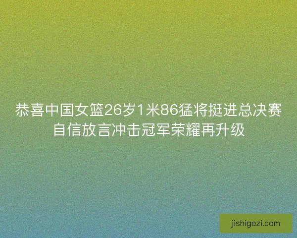 恭喜中国女篮26岁1米86猛将挺进总决赛自信放言冲击冠军荣耀再升级